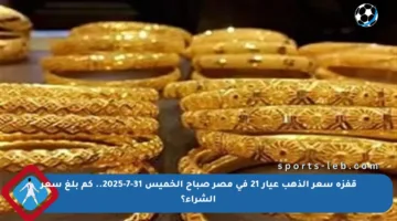 قفزة سعر الذهب عيار 21 في مصر صباح الخميس 31-7-2025.. كم بلغ سعر الشراء؟